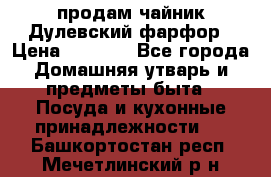 продам чайник Дулевский фарфор › Цена ­ 2 500 - Все города Домашняя утварь и предметы быта » Посуда и кухонные принадлежности   . Башкортостан респ.,Мечетлинский р-н